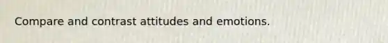 Compare and contrast attitudes and emotions.