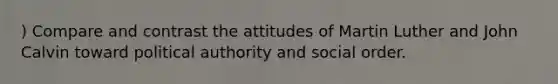 ) Compare and contrast the attitudes of Martin Luther and John Calvin toward political authority and social order.