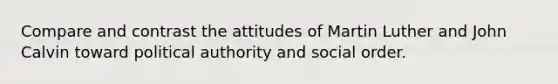 Compare and contrast the attitudes of Martin Luther and John Calvin toward political authority and social order.