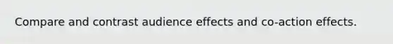 Compare and contrast audience effects and co-action effects.