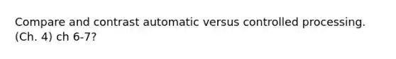 Compare and contrast automatic versus controlled processing. (Ch. 4) ch 6-7?