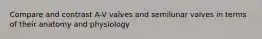 Compare and contrast A-V valves and semilunar valves in terms of their anatomy and physiology