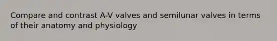 Compare and contrast A-V valves and semilunar valves in terms of their anatomy and physiology