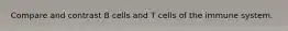 Compare and contrast B cells and T cells of the immune system.