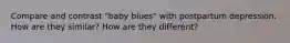 Compare and contrast "baby blues" with postpartum depression. How are they similar? How are they different?