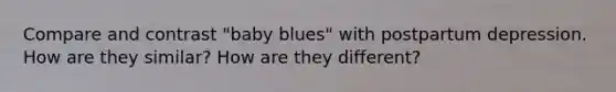 Compare and contrast "baby blues" with postpartum depression. How are they similar? How are they different?