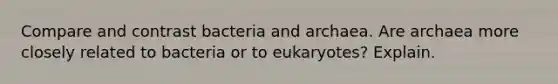 Compare and contrast bacteria and archaea. Are archaea more closely related to bacteria or to eukaryotes? Explain.