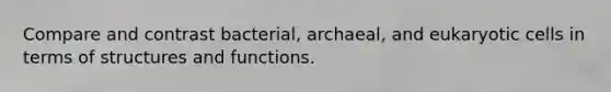 Compare and contrast bacterial, archaeal, and eukaryotic cells in terms of structures and functions.