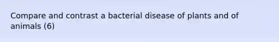 Compare and contrast a bacterial disease of plants and of animals (6)