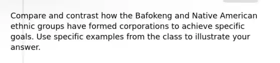 Compare and contrast how the Bafokeng and Native American ethnic groups have formed corporations to achieve specific goals. Use specific examples from the class to illustrate your answer.