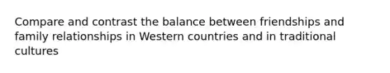 Compare and contrast the balance between friendships and family relationships in Western countries and in traditional cultures