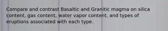 Compare and contrast Basaltic and Granitic magma on silica content, gas content, water vapor content, and types of eruptions associated with each type.