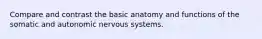 Compare and contrast the basic anatomy and functions of the somatic and autonomic nervous systems.