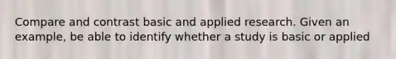 Compare and contrast basic and applied research. Given an example, be able to identify whether a study is basic or applied