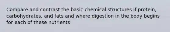 Compare and contrast the basic chemical structures if protein, carbohydrates, and fats and where digestion in the body begins for each of these nutrients