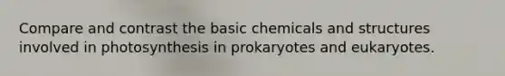 Compare and contrast the basic chemicals and structures involved in photosynthesis in prokaryotes and eukaryotes.