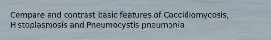 Compare and contrast basic features of Coccidiomycosis, Histoplasmosis and Pneumocystis pneumonia.