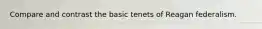 Compare and contrast the basic tenets of Reagan federalism.