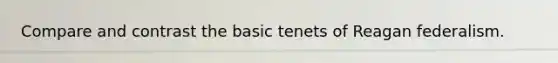 Compare and contrast the basic tenets of Reagan federalism.