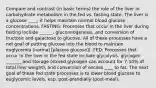 Compare and contrast (in basic terms) the role of the liver in carbohydrate metabolism in the fed vs. fasting state. The liver is a glucose ____; it helps maintain normal blood glucose concentrations. FASTING: Processes that occur in the liver during fasting include ______, gluconeogenesis, and conversion of fructose and galactose to glucose. All of these processes have a net goal of putting glucose into the blood to maintain euglycemia (normal [plasma glucose]). FED: Processes that occur in the liver in the fed state include glycolysis, glycogen _______ and storage (stored glycogen can account for 7-10% of total liver weight), and conversion of excess ____ to fat. The next goal of these fed state processes is to lower blood glucose to euglycemic levels, esp. post-prandially (post-meal).