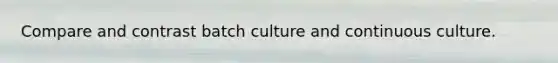 Compare and contrast batch culture and continuous culture.