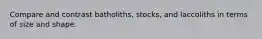 Compare and contrast batholiths, stocks, and laccoliths in terms of size and shape.