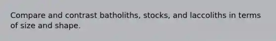 Compare and contrast batholiths, stocks, and laccoliths in terms of size and shape.