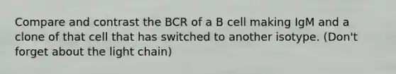 Compare and contrast the BCR of a B cell making IgM and a clone of that cell that has switched to another isotype. (Don't forget about the light chain)