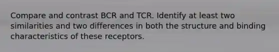 Compare and contrast BCR and TCR. Identify at least two similarities and two differences in both the structure and binding characteristics of these receptors.