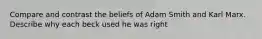 Compare and contrast the beliefs of Adam Smith and Karl Marx. Describe why each beck used he was right