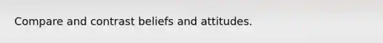 Compare and contrast beliefs and attitudes.
