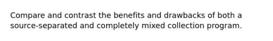 Compare and contrast the benefits and drawbacks of both a source-separated and completely mixed collection program.