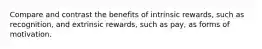 Compare and contrast the benefits of intrinsic rewards, such as recognition, and extrinsic rewards, such as pay, as forms of motivation.