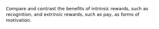 Compare and contrast the benefits of intrinsic rewards, such as recognition, and extrinsic rewards, such as pay, as forms of motivation.