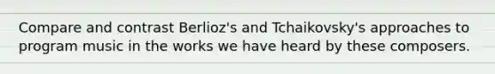 Compare and contrast Berlioz's and Tchaikovsky's approaches to program music in the works we have heard by these composers.
