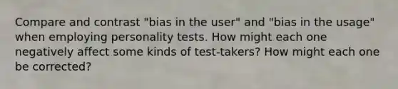 Compare and contrast "bias in the user" and "bias in the usage" when employing personality tests. How might each one negatively affect some kinds of test-takers? How might each one be corrected?