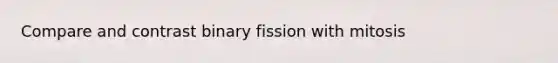 Compare and contrast binary fission with mitosis