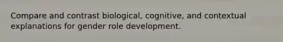 Compare and contrast biological, cognitive, and contextual explanations for gender role development.