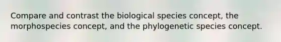 Compare and contrast the biological species concept, the morphospecies concept, and the phylogenetic species concept.