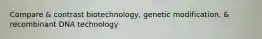 Compare & contrast biotechnology, genetic modification, & recombinant DNA technology