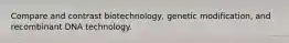 Compare and contrast biotechnology, genetic modification, and recombinant DNA technology.