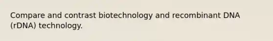 Compare and contrast biotechnology and recombinant DNA (rDNA) technology.