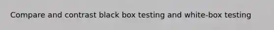 Compare and contrast black box testing and white-box testing