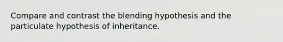 Compare and contrast the blending hypothesis and the particulate hypothesis of inheritance.