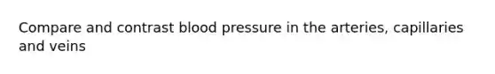 Compare and contrast blood pressure in the arteries, capillaries and veins