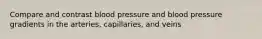 Compare and contrast blood pressure and blood pressure gradients in the arteries, capillaries, and veins