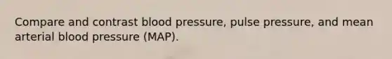 Compare and contrast blood pressure, pulse pressure, and mean arterial blood pressure (MAP).