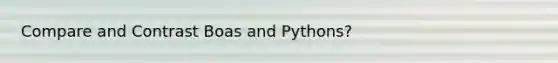 Compare and Contrast Boas and Pythons?