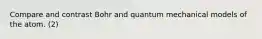 Compare and contrast Bohr and quantum mechanical models of the atom. (2)