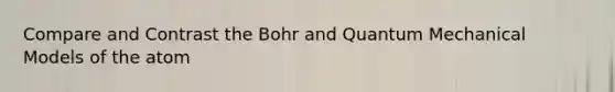 Compare and Contrast the Bohr and Quantum Mechanical Models of the atom